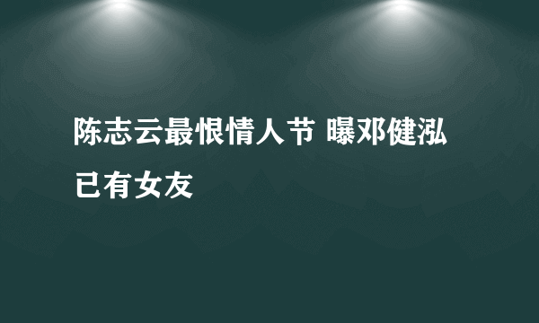 陈志云最恨情人节 曝邓健泓已有女友