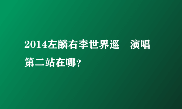 2014左麟右李世界巡迴演唱會第二站在哪？