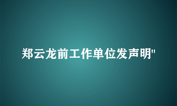 郑云龙前工作单位发声明