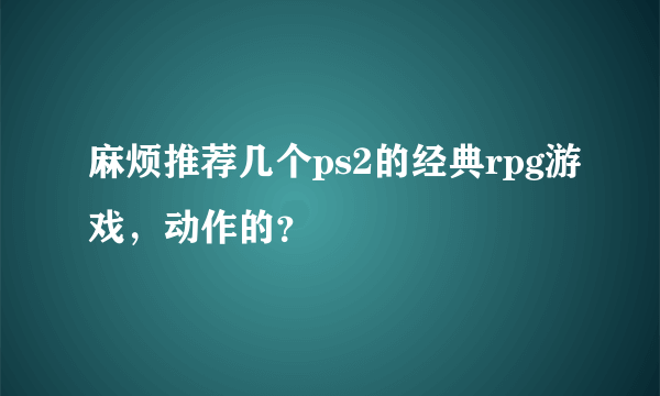 麻烦推荐几个ps2的经典rpg游戏，动作的？