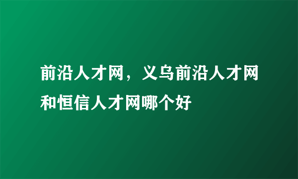 前沿人才网，义乌前沿人才网和恒信人才网哪个好