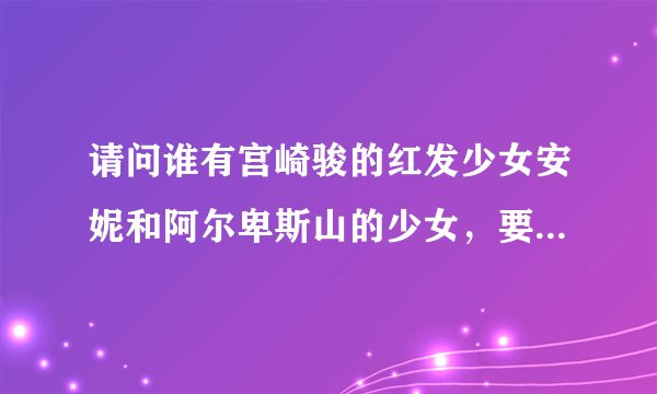 请问谁有宫崎骏的红发少女安妮和阿尔卑斯山的少女，要RMVB格式的，日语版的，现在网络上很难找到资源了