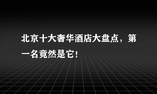 北京十大奢华酒店大盘点，第一名竟然是它！