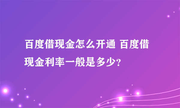 百度借现金怎么开通 百度借现金利率一般是多少？