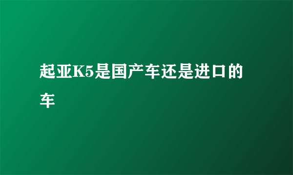 起亚K5是国产车还是进口的车