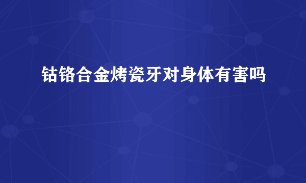 钴铬合金烤瓷牙对身体有害吗