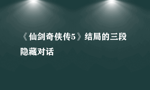 《仙剑奇侠传5》结局的三段隐藏对话