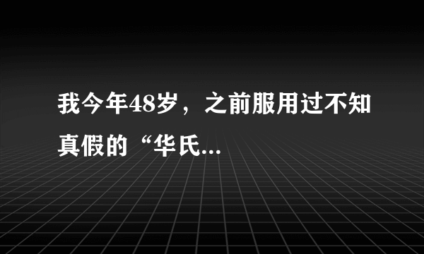 我今年48岁，之前服用过不知真假的“华氏...