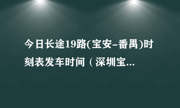 今日长途19路(宝安-番禺)时刻表发车时间（深圳宝路华公司的“番禺-宝安”的19路车深圳这边的总站是哪个站）