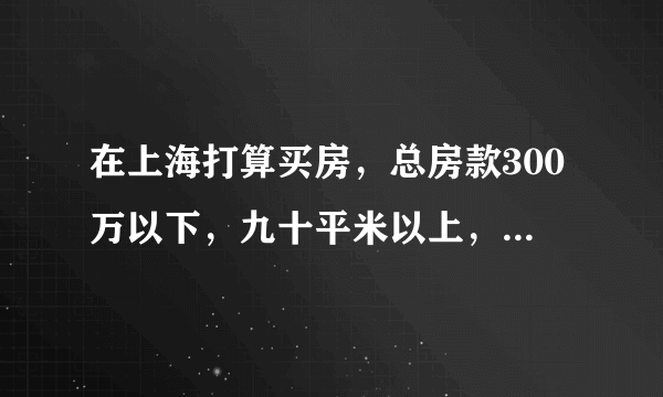 在上海打算买房，总房款300万以下，九十平米以上，在哪里买比较好？