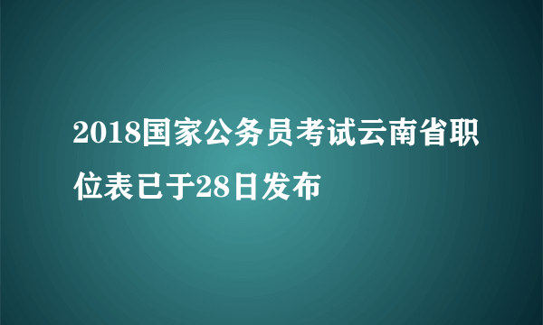 2018国家公务员考试云南省职位表已于28日发布