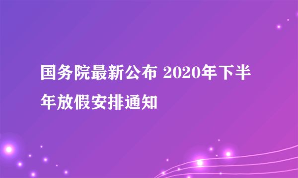 国务院最新公布 2020年下半年放假安排通知