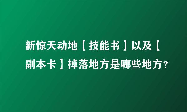 新惊天动地【技能书】以及【副本卡】掉落地方是哪些地方？