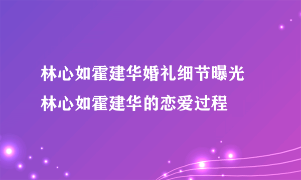 林心如霍建华婚礼细节曝光 林心如霍建华的恋爱过程