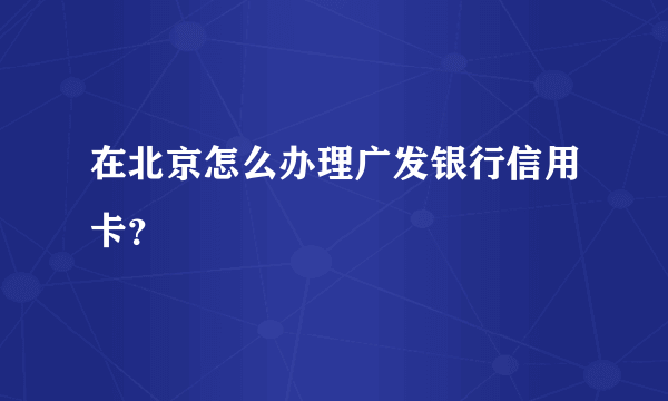 在北京怎么办理广发银行信用卡？