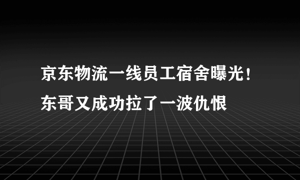 京东物流一线员工宿舍曝光！东哥又成功拉了一波仇恨