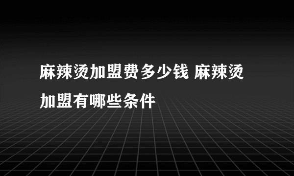 麻辣烫加盟费多少钱 麻辣烫加盟有哪些条件