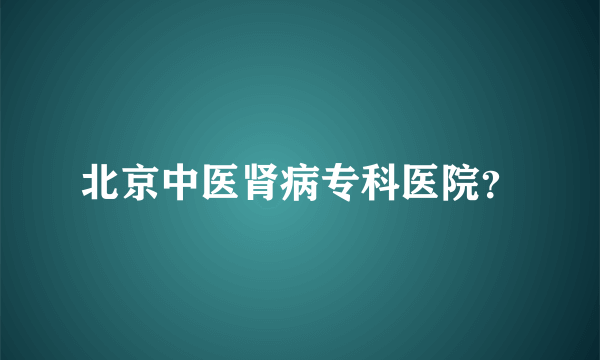 北京中医肾病专科医院？