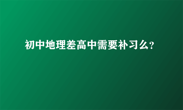 初中地理差高中需要补习么？