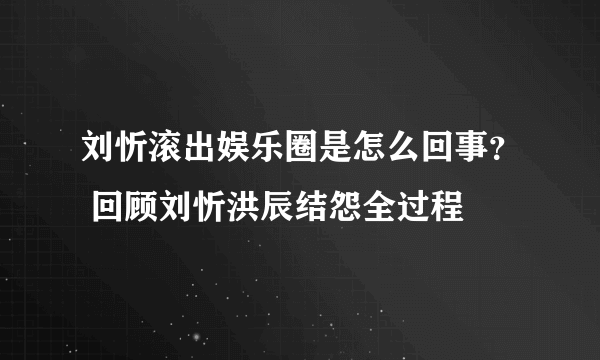 刘忻滚出娱乐圈是怎么回事？ 回顾刘忻洪辰结怨全过程