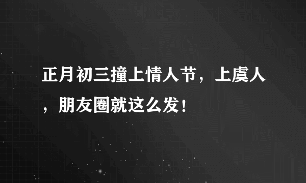 正月初三撞上情人节，上虞人，朋友圈就这么发！