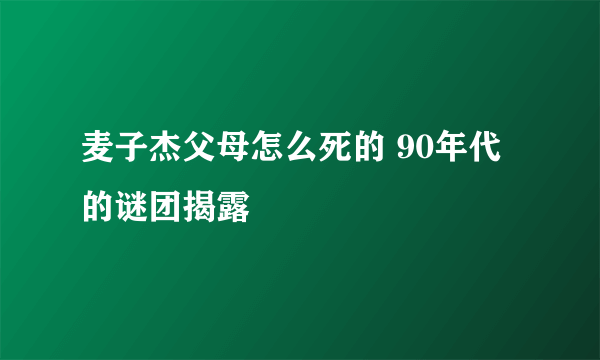 麦子杰父母怎么死的 90年代的谜团揭露