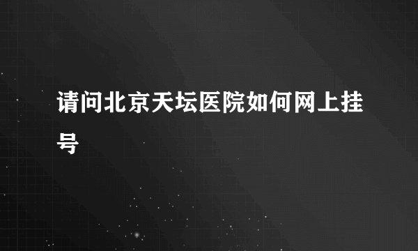 请问北京天坛医院如何网上挂号