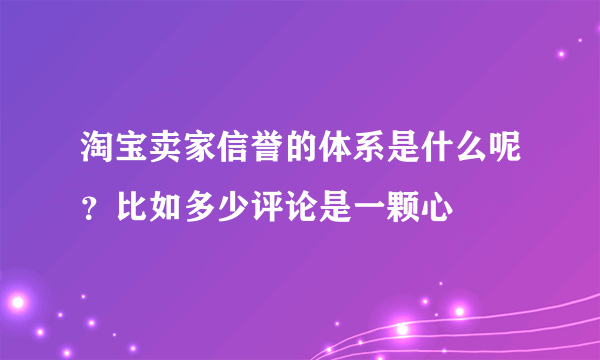 淘宝卖家信誉的体系是什么呢？比如多少评论是一颗心