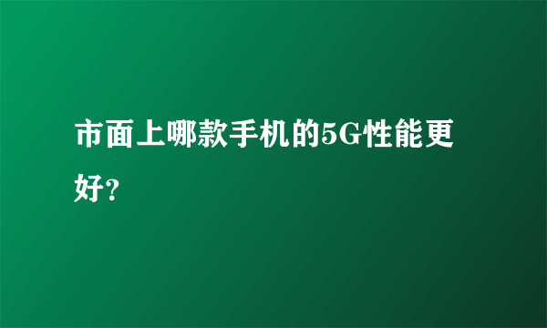 市面上哪款手机的5G性能更好？