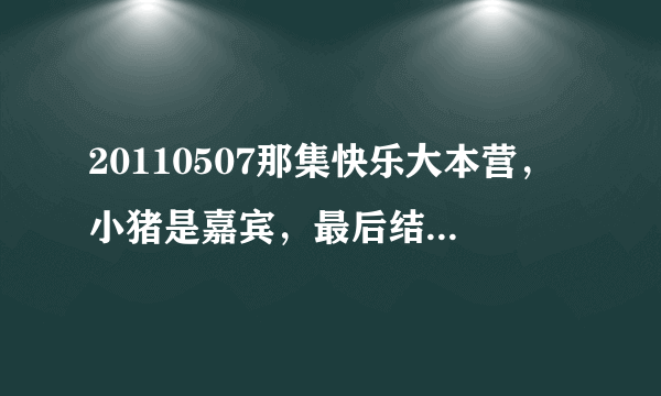 20110507那集快乐大本营，小猪是嘉宾，最后结束的那首歌叫什么名字？歌词好像有“相识只是一场梦……”