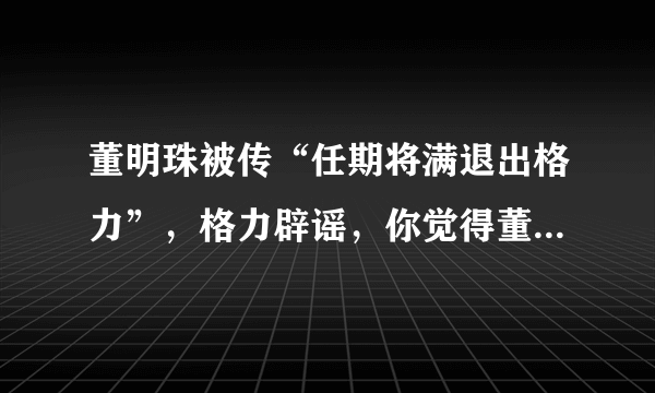 董明珠被传“任期将满退出格力”，格力辟谣，你觉得董明珠能连任吗？