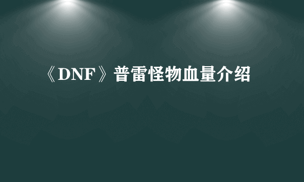 《DNF》普雷怪物血量介绍