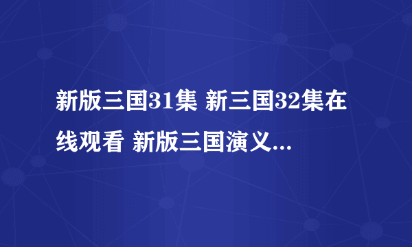 新版三国31集 新三国32集在线观看 新版三国演义31在线播放 新三国演义32在线播放 江苏卫视 安徽卫视