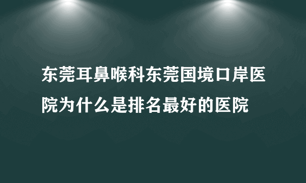 东莞耳鼻喉科东莞国境口岸医院为什么是排名最好的医院