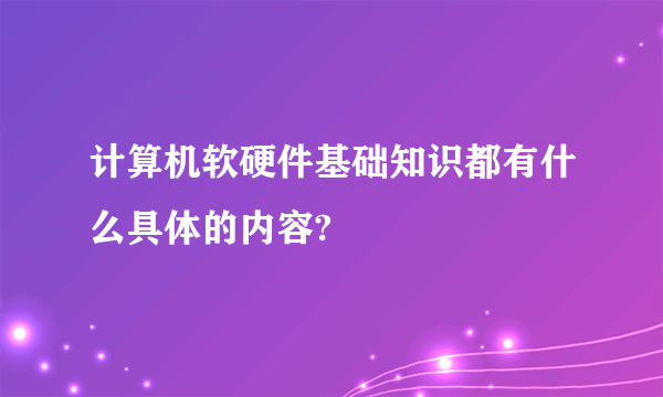 计算机软硬件基础知识都有什么具体的内容?