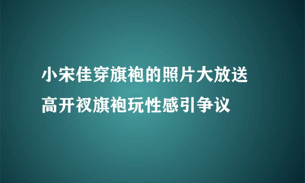 小宋佳穿旗袍的照片大放送  高开衩旗袍玩性感引争议