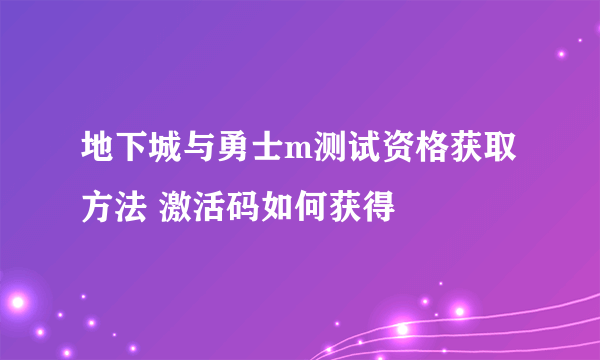 地下城与勇士m测试资格获取方法 激活码如何获得