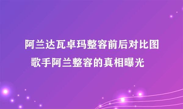 阿兰达瓦卓玛整容前后对比图  歌手阿兰整容的真相曝光