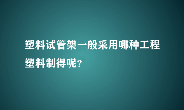 塑料试管架一般采用哪种工程塑料制得呢？