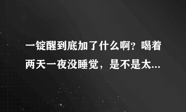 一锭醒到底加了什么啊？喝着两天一夜没睡觉，是不是太夸张了？