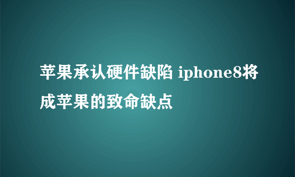 苹果承认硬件缺陷 iphone8将成苹果的致命缺点