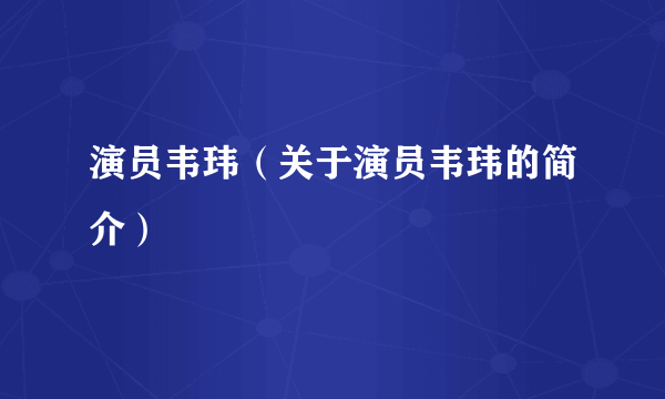 演员韦玮（关于演员韦玮的简介）