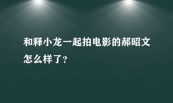 和释小龙一起拍电影的郝昭文怎么样了？