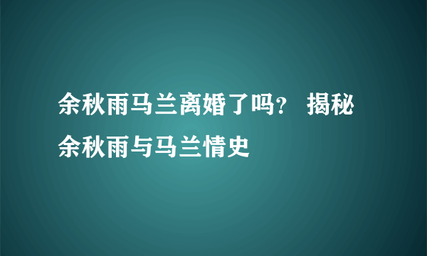 余秋雨马兰离婚了吗？ 揭秘余秋雨与马兰情史