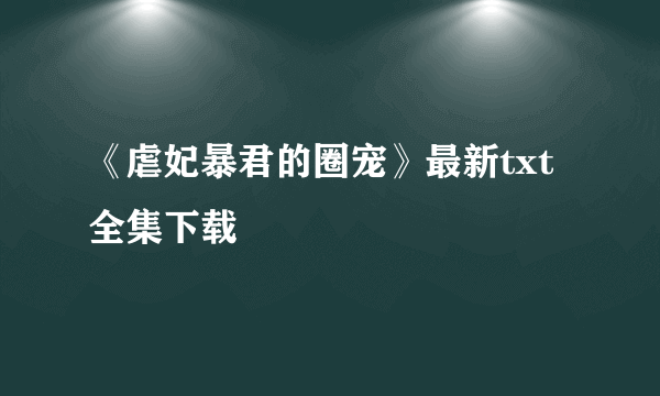 《虐妃暴君的圈宠》最新txt全集下载