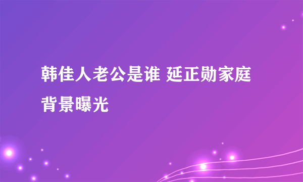 韩佳人老公是谁 延正勋家庭背景曝光