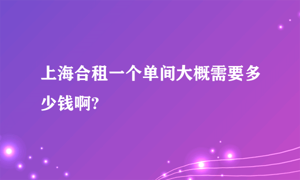 上海合租一个单间大概需要多少钱啊?