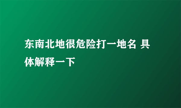 东南北地很危险打一地名 具体解释一下