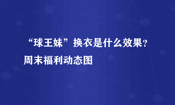 “球王妹”换衣是什么效果？周末福利动态图