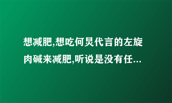 想减肥,想吃何炅代言的左旋肉碱来减肥,听说是没有任何副作用